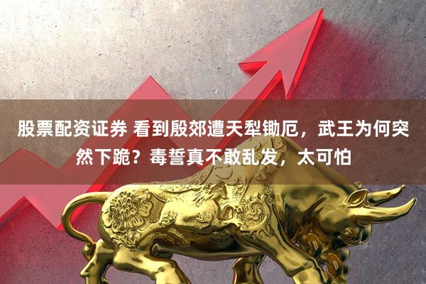 股票配资证券 看到殷郊遭天犁锄厄，武王为何突然下跪？毒誓真不敢乱发，太可怕