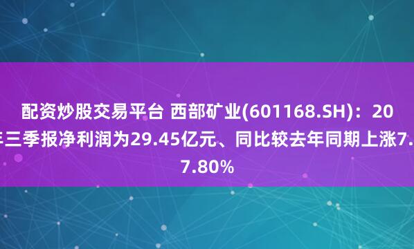配资炒股交易平台 西部矿业(601168.SH)：2025年三季报净利润为29.45亿元、同比较去年同期上涨7.80%