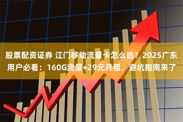股票配资证券 江门移动流量卡怎么选？2025广东用户必看：160G流量+29元月租，避坑指南来了