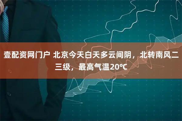 壹配资网门户 北京今天白天多云间阴，北转南风二三级，最高气温20℃