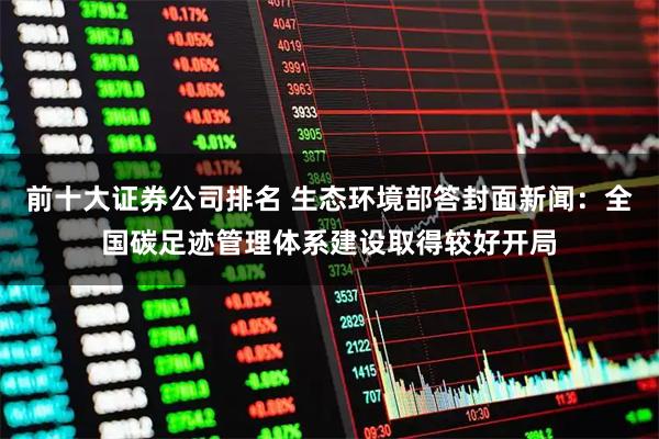 前十大证券公司排名 生态环境部答封面新闻：全国碳足迹管理体系建设取得较好开局