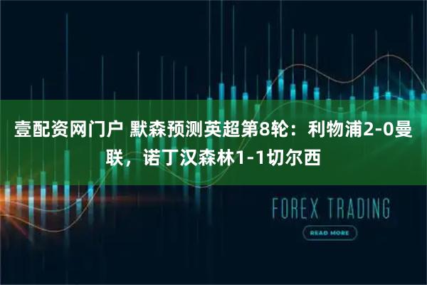 壹配资网门户 默森预测英超第8轮：利物浦2-0曼联，诺丁汉森林1-1切尔西