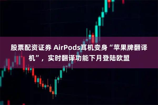 股票配资证券 AirPods耳机变身“苹果牌翻译机”，实时翻译功能下月登陆欧盟