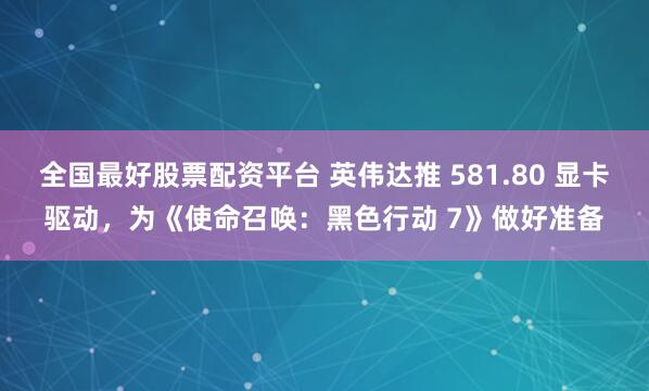 全国最好股票配资平台 英伟达推 581.80 显卡驱动，为《使命召唤：黑色行动 7》做好准备