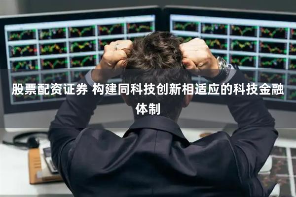 股票配资证券 构建同科技创新相适应的科技金融体制