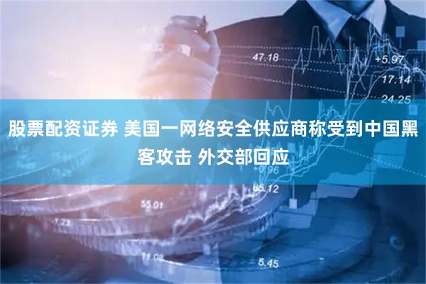 股票配资证券 美国一网络安全供应商称受到中国黑客攻击 外交部回应