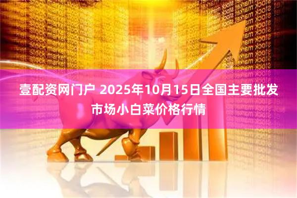 壹配资网门户 2025年10月15日全国主要批发市场小白菜价格行情