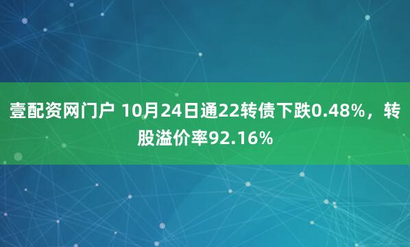 壹配资网门户 10月24日通22转债下跌0.48%，转股溢价率92.16%