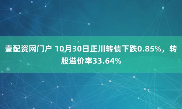 壹配资网门户 10月30日正川转债下跌0.85%，转股溢价率33.64%