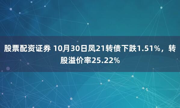 股票配资证券 10月30日凤21转债下跌1.51%，转股溢价率25.22%