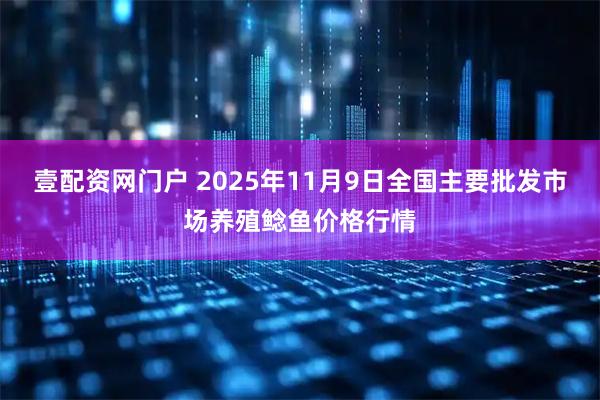 壹配资网门户 2025年11月9日全国主要批发市场养殖鲶鱼价格行情
