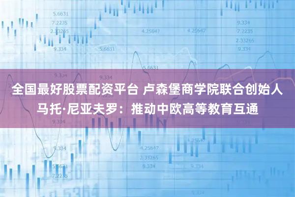 全国最好股票配资平台 卢森堡商学院联合创始人马托·尼亚夫罗:推动中欧高等教育互通