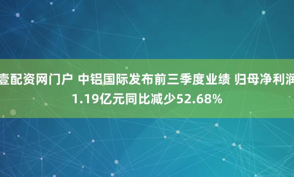 壹配资网门户 中铝国际发布前三季度业绩 归母净利润1.19亿元同比减少52.68%