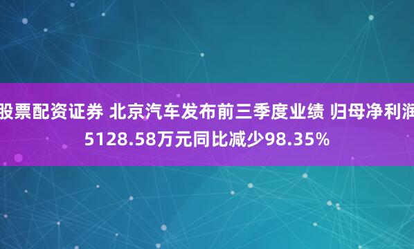 股票配资证券 北京汽车发布前三季度业绩 归母净利润5128.58万元同比减少98.35%