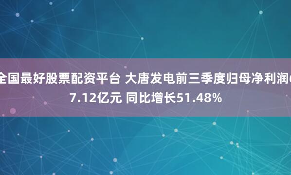 全国最好股票配资平台 大唐发电前三季度归母净利润67.12亿元 同比增长51.48%