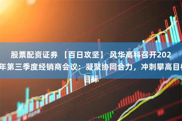 股票配资证券 【百日攻坚】 风华高科召开2025年第三季度经销商会议：凝聚协同合力，冲刺攀高目标