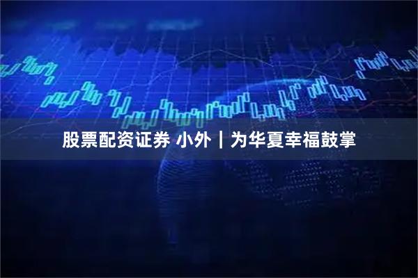 股票配资证券 小外｜为华夏幸福鼓掌