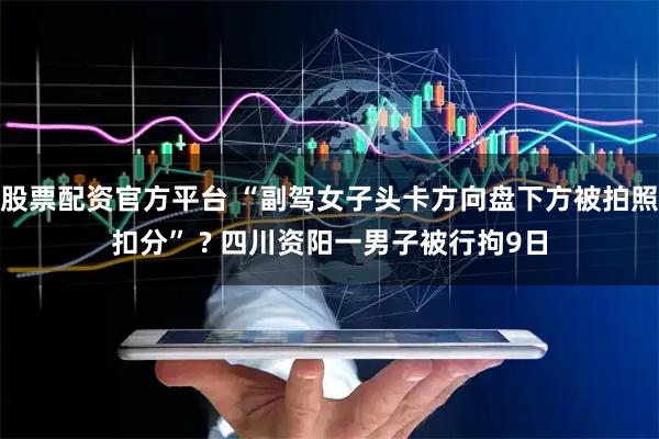 股票配资官方平台 “副驾女子头卡方向盘下方被拍照扣分” ? 四川资阳一男子被行拘9日