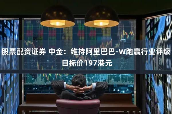 股票配资证券 中金：维持阿里巴巴-W跑赢行业评级 目标价197港元