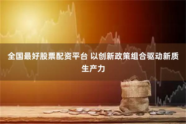 全国最好股票配资平台 以创新政策组合驱动新质生产力