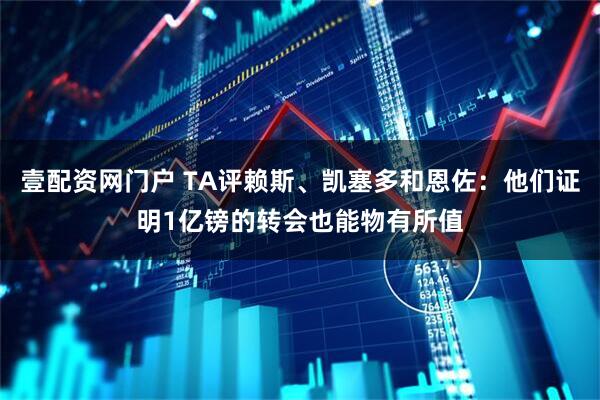 壹配资网门户 TA评赖斯、凯塞多和恩佐：他们证明1亿镑的转会也能物有所值