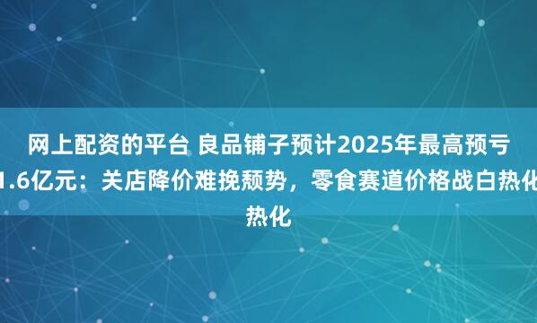 网上配资的平台 良品铺子预计2025年最高预亏1.6亿元:关店降价难挽颓势,零食赛道价格战白热化