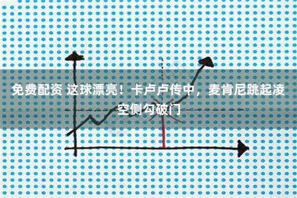 免费配资 这球漂亮！卡卢卢传中，麦肯尼跳起凌空侧勾破门