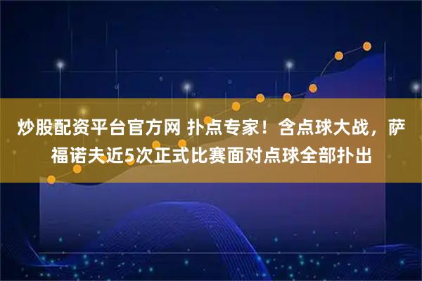 炒股配资平台官方网 扑点专家！含点球大战，萨福诺夫近5次正式比赛面对点球全部扑出