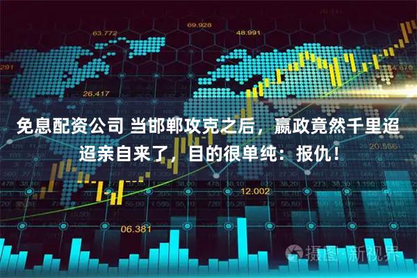 免息配资公司 当邯郸攻克之后，嬴政竟然千里迢迢亲自来了，目的很单纯：报仇！