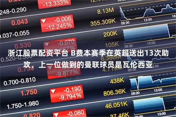 浙江股票配资平台 B费本赛季在英超送出13次助攻，上一位做到的曼联球员是瓦伦西亚