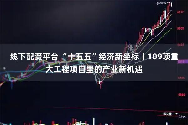 线下配资平台 “十五五”经济新坐标丨109项重大工程项目里的产业新机遇