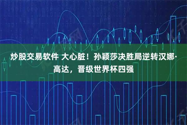 炒股交易软件 大心脏!孙颖莎决胜局逆转汉娜·高达,晋级世界杯四强