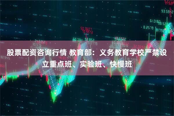 股票配资咨询行情 教育部：义务教育学校严禁设立重点班、实验班、快慢班