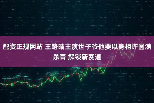 配资正规网站 王路晴主演世子爷他要以身相许圆满杀青 解锁新赛道