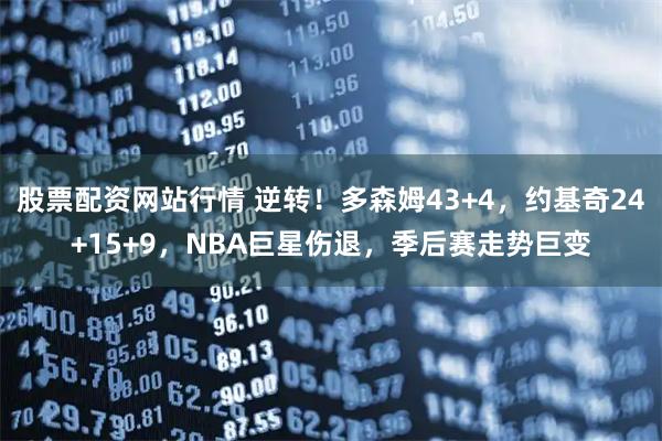 股票配资网站行情 逆转！多森姆43+4，约基奇24+15+9，NBA巨星伤退，季后赛走势巨变