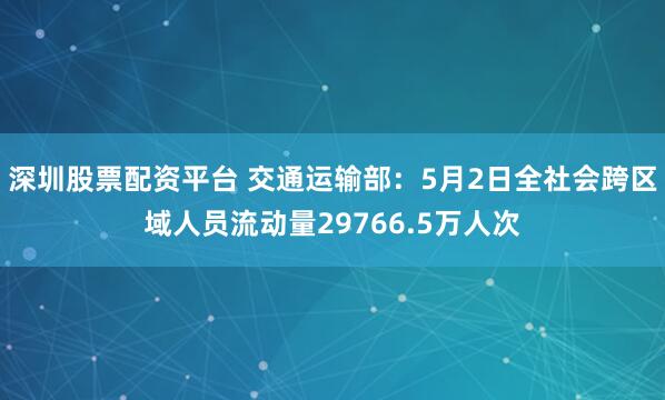 深圳股票配资平台 交通运输部：5月2日全社会跨区域人员流动量29766.5万人次