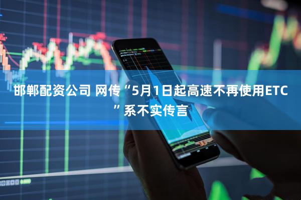 邯郸配资公司 网传“5月1日起高速不再使用ETC”系不实传言