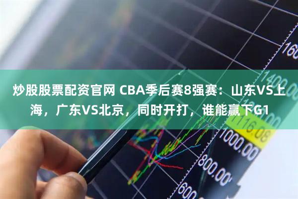 炒股股票配资官网 CBA季后赛8强赛：山东VS上海，广东VS北京，同时开打，谁能赢下G1