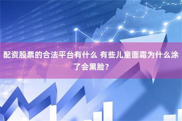 配资股票的合法平台有什么 有些儿童面霜为什么涂了会黑脸？