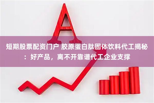 短期股票配资门户 胶原蛋白肽固体饮料代工揭秘：好产品，离不开靠谱代工企业支撑