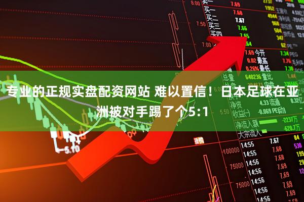 专业的正规实盘配资网站 难以置信！日本足球在亚洲被对手踢了个5:1