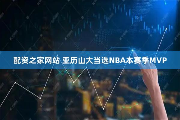 配资之家网站 亚历山大当选NBA本赛季MVP