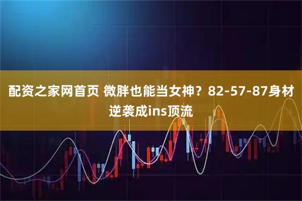 配资之家网首页 微胖也能当女神?82-57-87身材逆袭成ins顶流
