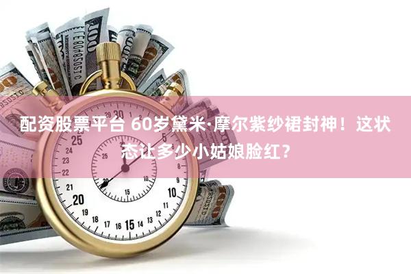 配资股票平台 60岁黛米·摩尔紫纱裙封神！这状态让多少小姑娘脸红？