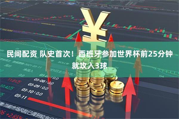 民间配资 队史首次！西班牙参加世界杯前25分钟就攻入3球