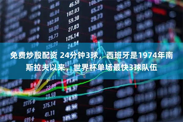 免费炒股配资 24分钟3球，西班牙是1974年南斯拉夫以来，世界杯单场最快3球队伍