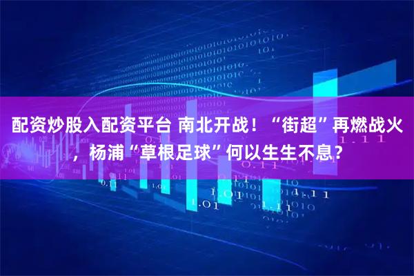 配资炒股入配资平台 南北开战！“街超”再燃战火，杨浦“草根足球”何以生生不息？