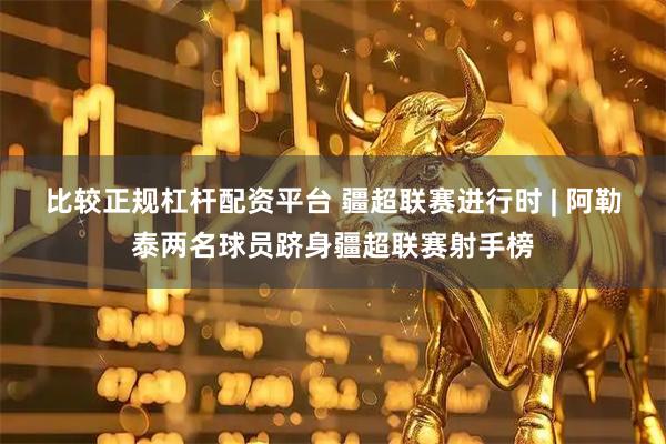 比较正规杠杆配资平台 疆超联赛进行时 | 阿勒泰两名球员跻身疆超联赛射手榜