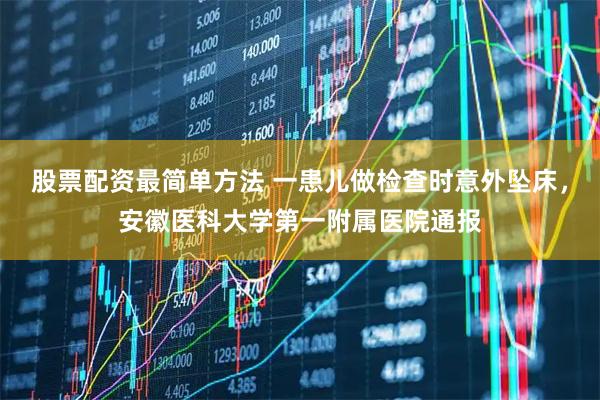 股票配资最简单方法 一患儿做检查时意外坠床，安徽医科大学第一附属医院通报