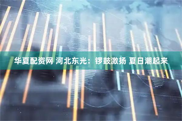 华夏配资网 河北东光：锣鼓激扬 夏日潮起来